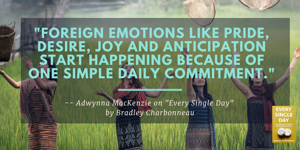 Foreign emotions like pride, desire, joy and anticipation start happening because of one simple daily commitment.