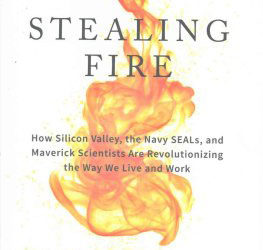 Stealing Fire: How Silicon Valley, the Navy SEALs, and Maverick Scientists Are Revolutionizing the Way We Live and Work
