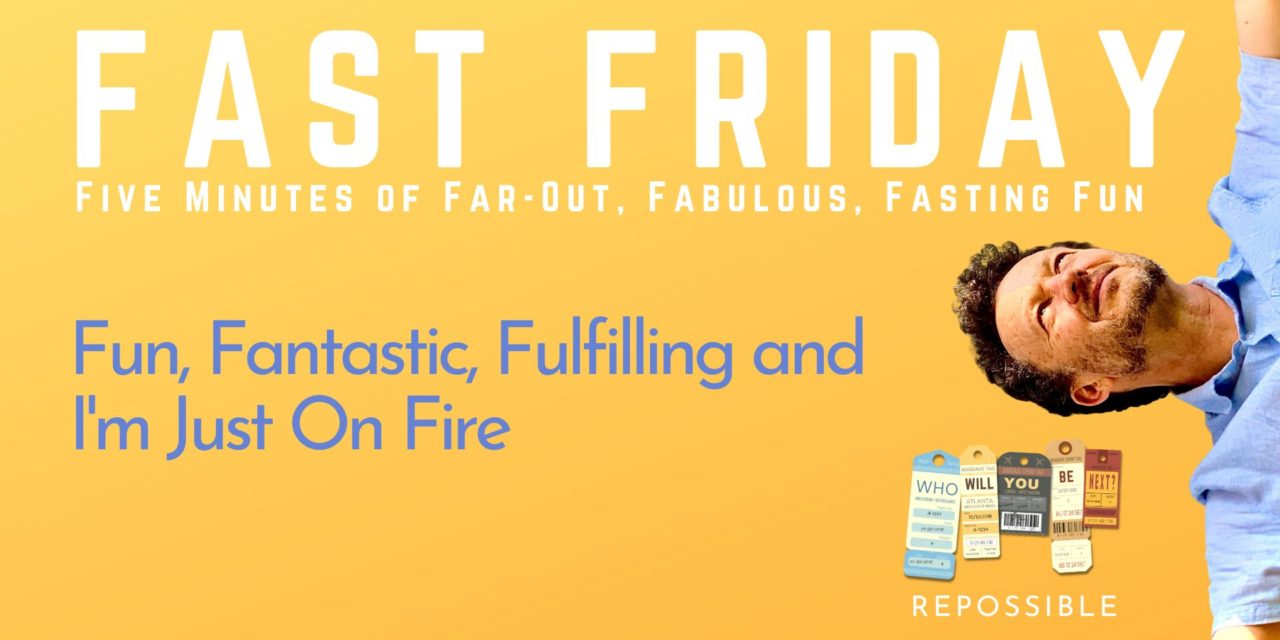 Fast Friday | re244: Fast Friday: Fun, Fantastic, Fulfilling and I’m Just On Fire — Why Would I Give This Up?