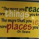 The more you read, the more things you know. The more that you'll learn the more places you'll go. -- Dr. Seuss.